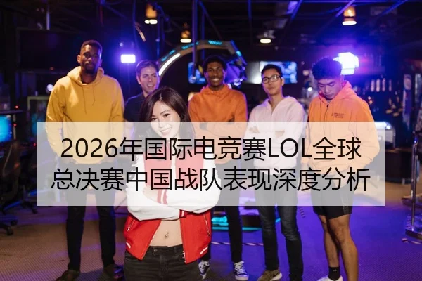 2026年国际电竞赛LOL全球总决赛中国战队表现深度分析