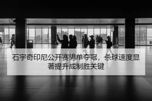 石宇奇印尼公开赛男单夺冠，杀球速度显著提升成制胜关键