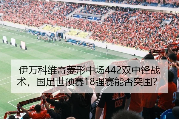 伊万科维奇菱形中场442双中锋战术，国足世预赛18强赛能否突围？