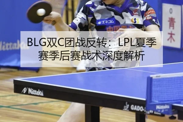 BLG双C团战反转：LPL夏季赛季后赛战术深度解析