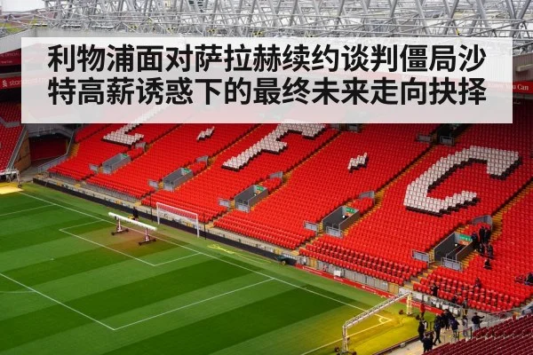 利物浦面对萨拉赫续约谈判僵局沙特高薪诱惑下的最终未来走向抉择