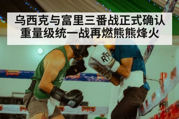 乌西克与富里三番战正式确认 重量级统一战再燃熊熊烽火
