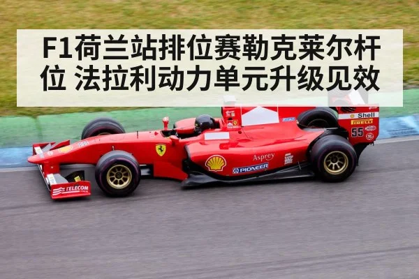 F1荷兰站排位赛勒克莱尔杆位 法拉利动力单元升级见效