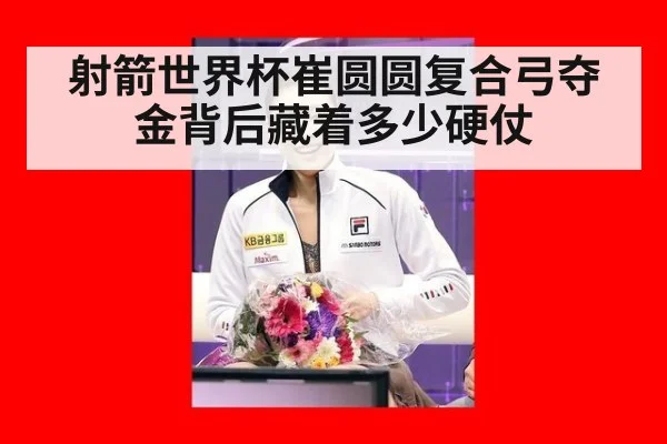 射箭世界杯崔圆圆复合弓夺金背后藏着多少硬仗