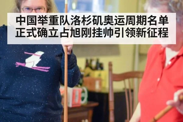 中国举重队洛杉矶奥运周期名单正式确立占旭刚挂帅引领新征程