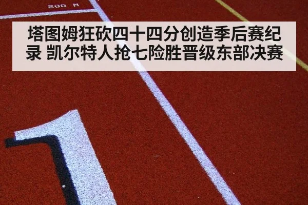 塔图姆狂砍四十四分创造季后赛纪录 凯尔特人抢七险胜晋级东部决赛